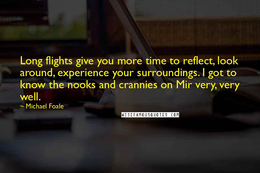 Michael Foale Quotes: Long flights give you more time to reflect, look around, experience your surroundings. I got to know the nooks and crannies on Mir very, very well.