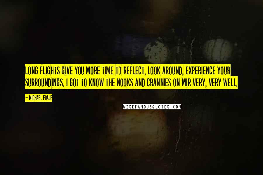 Michael Foale Quotes: Long flights give you more time to reflect, look around, experience your surroundings. I got to know the nooks and crannies on Mir very, very well.
