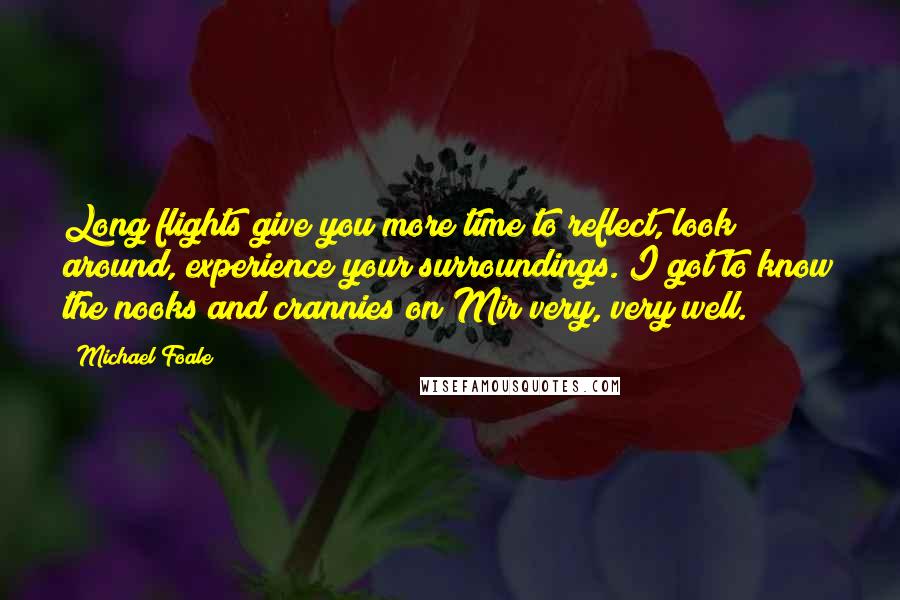 Michael Foale Quotes: Long flights give you more time to reflect, look around, experience your surroundings. I got to know the nooks and crannies on Mir very, very well.