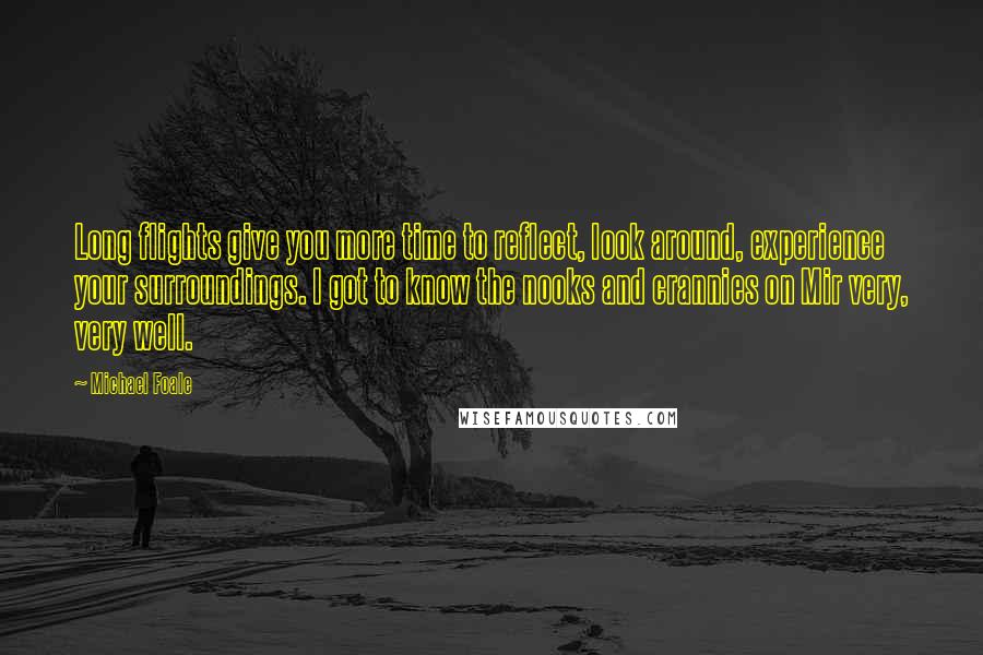 Michael Foale Quotes: Long flights give you more time to reflect, look around, experience your surroundings. I got to know the nooks and crannies on Mir very, very well.