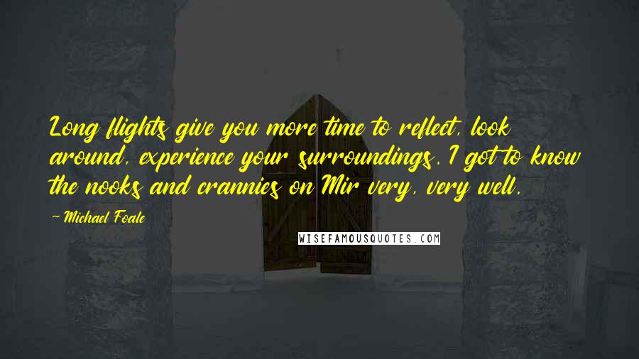 Michael Foale Quotes: Long flights give you more time to reflect, look around, experience your surroundings. I got to know the nooks and crannies on Mir very, very well.