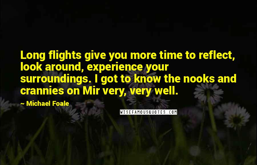 Michael Foale Quotes: Long flights give you more time to reflect, look around, experience your surroundings. I got to know the nooks and crannies on Mir very, very well.