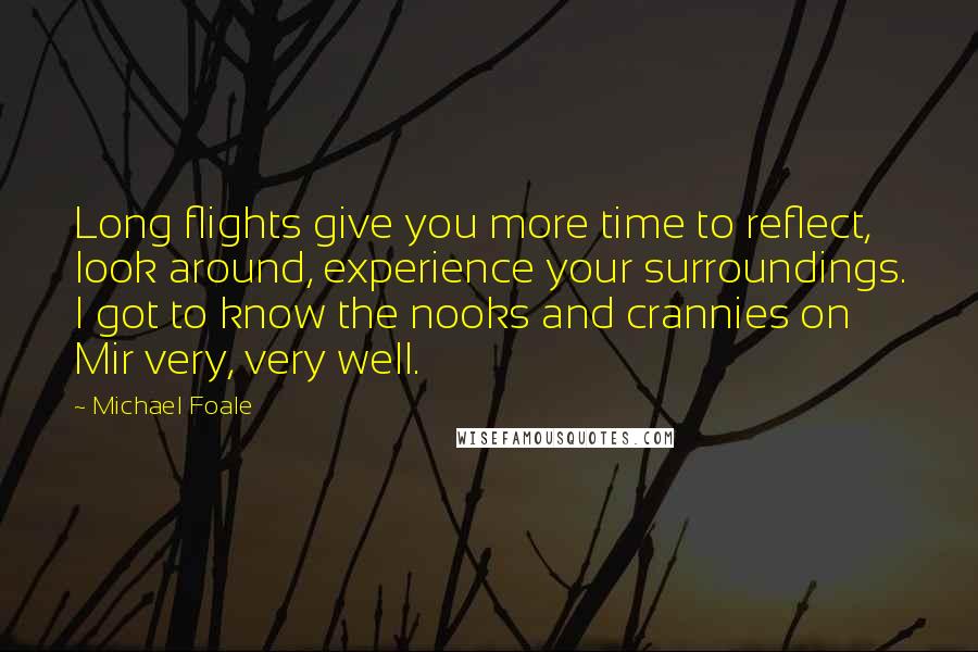 Michael Foale Quotes: Long flights give you more time to reflect, look around, experience your surroundings. I got to know the nooks and crannies on Mir very, very well.