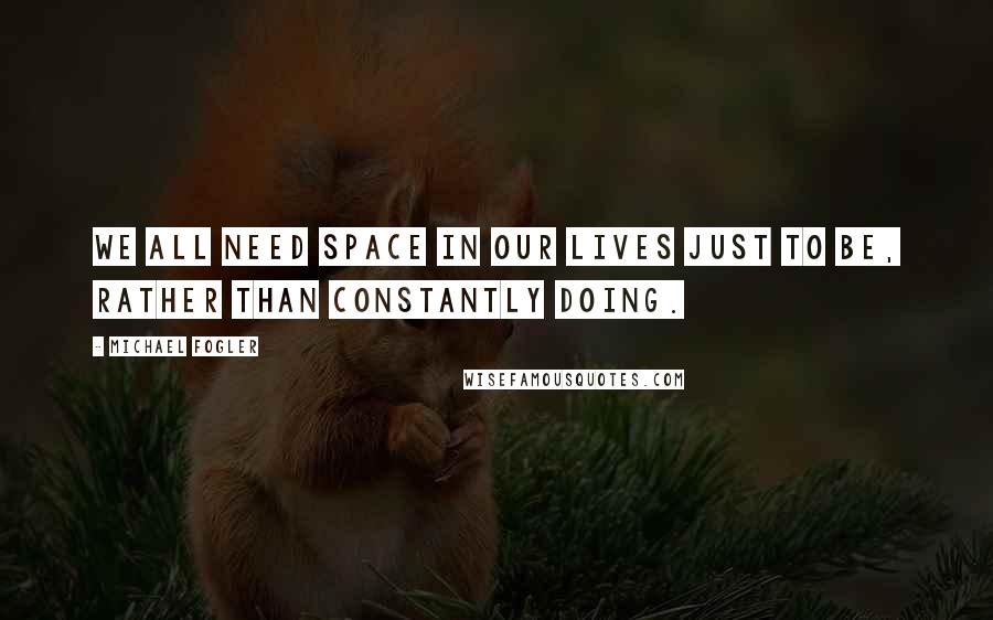 Michael Fogler Quotes: We all need space in our lives just to be, rather than constantly doing.