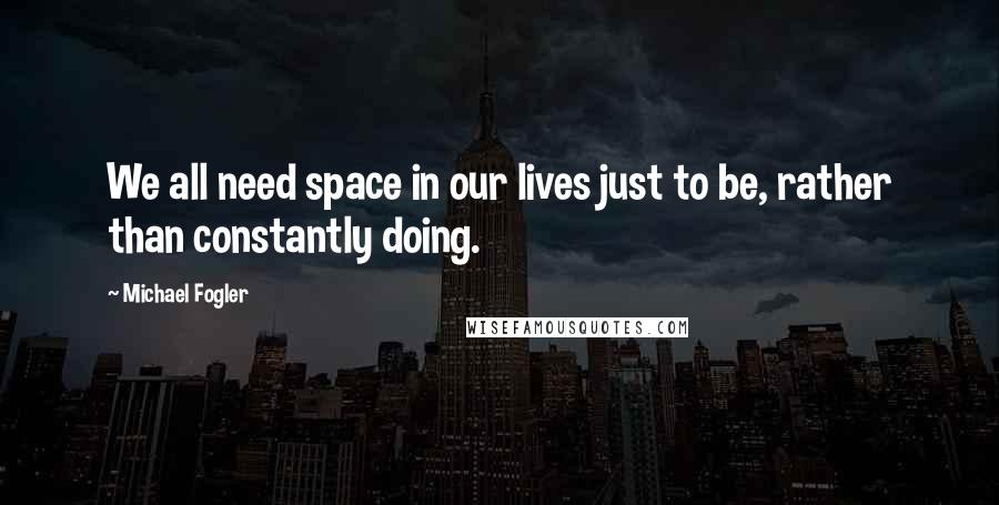 Michael Fogler Quotes: We all need space in our lives just to be, rather than constantly doing.