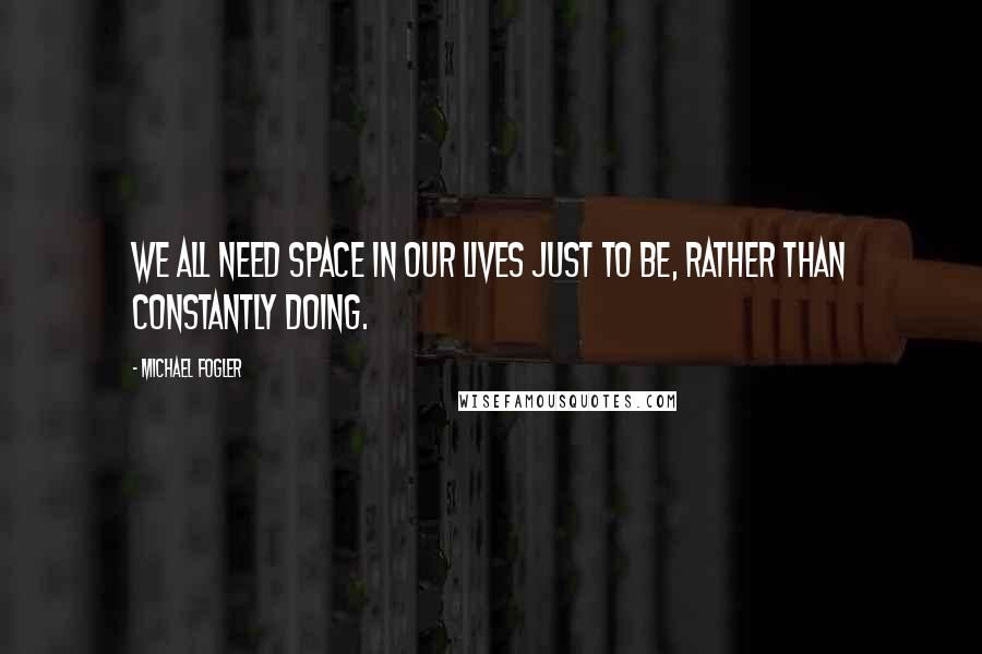 Michael Fogler Quotes: We all need space in our lives just to be, rather than constantly doing.