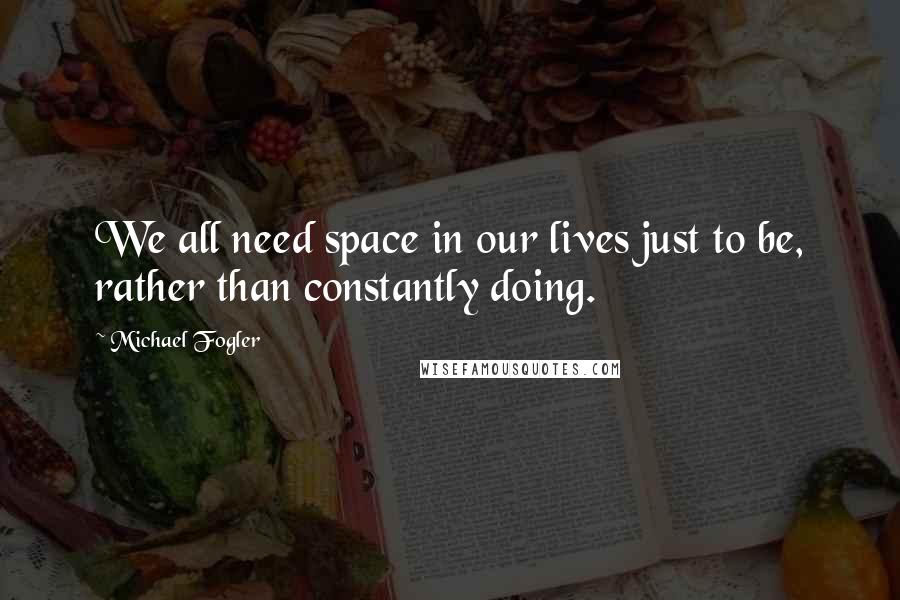 Michael Fogler Quotes: We all need space in our lives just to be, rather than constantly doing.