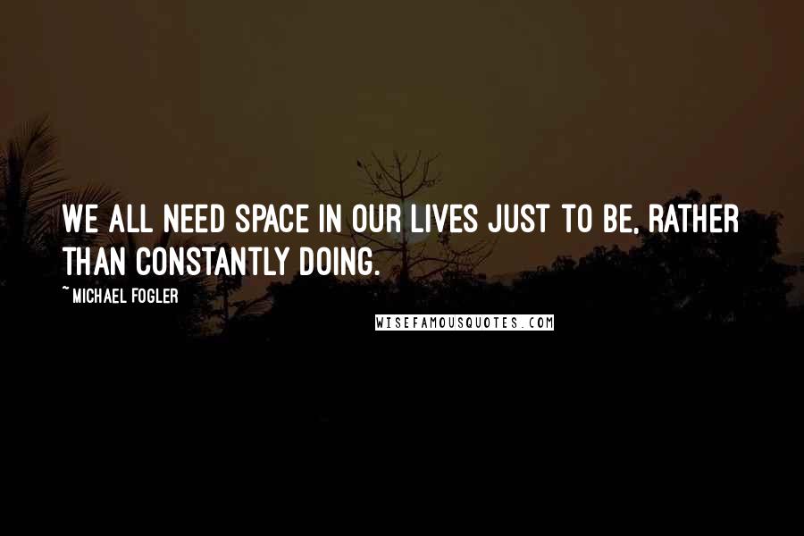 Michael Fogler Quotes: We all need space in our lives just to be, rather than constantly doing.