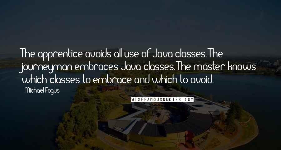 Michael Fogus Quotes: The apprentice avoids all use of Java classes. The journeyman embraces Java classes. The master knows which classes to embrace and which to avoid.