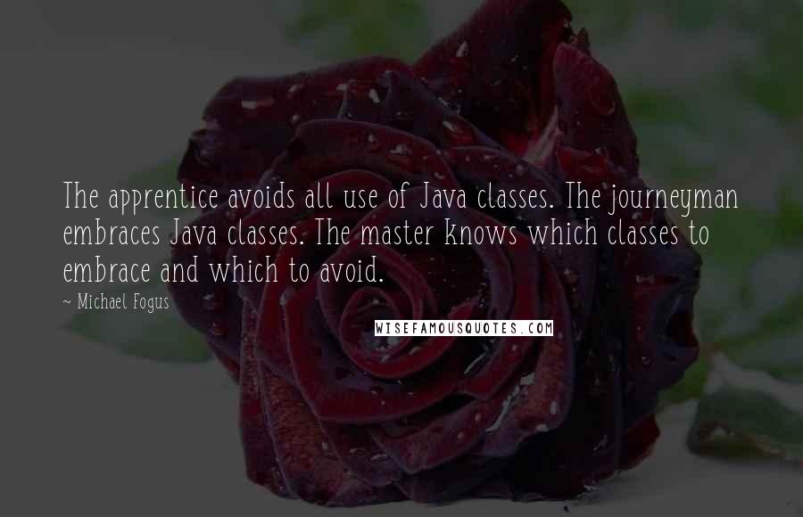 Michael Fogus Quotes: The apprentice avoids all use of Java classes. The journeyman embraces Java classes. The master knows which classes to embrace and which to avoid.