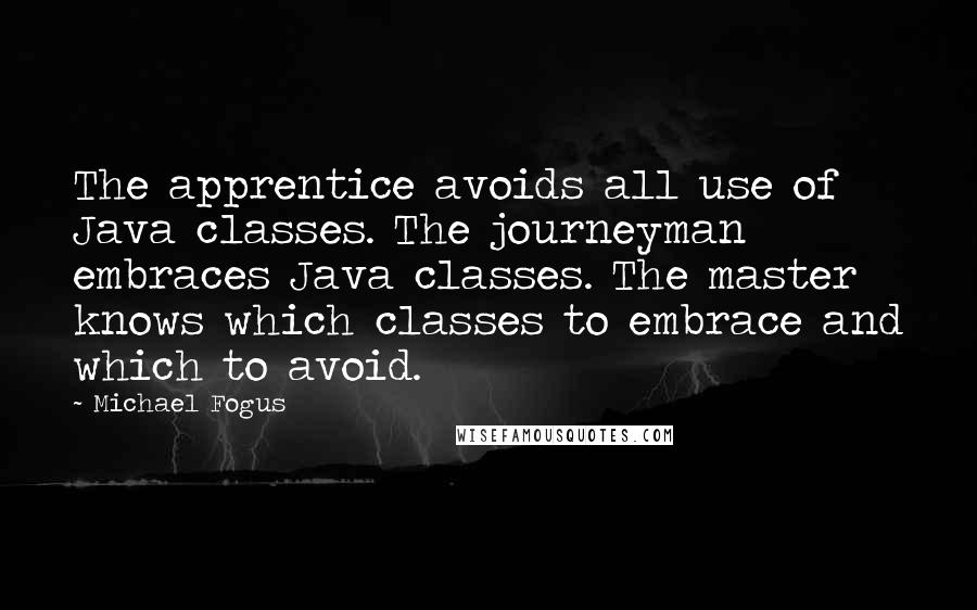 Michael Fogus Quotes: The apprentice avoids all use of Java classes. The journeyman embraces Java classes. The master knows which classes to embrace and which to avoid.