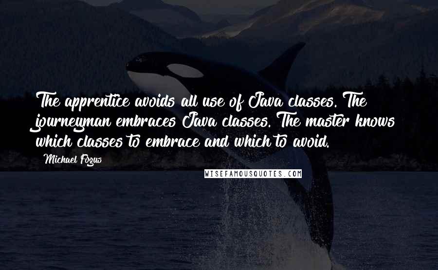 Michael Fogus Quotes: The apprentice avoids all use of Java classes. The journeyman embraces Java classes. The master knows which classes to embrace and which to avoid.