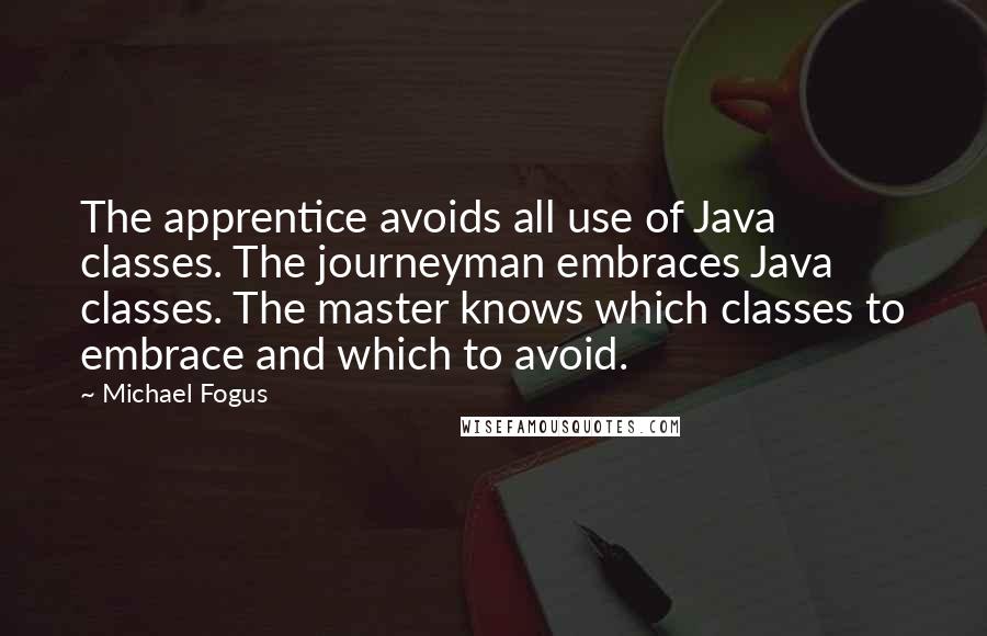 Michael Fogus Quotes: The apprentice avoids all use of Java classes. The journeyman embraces Java classes. The master knows which classes to embrace and which to avoid.