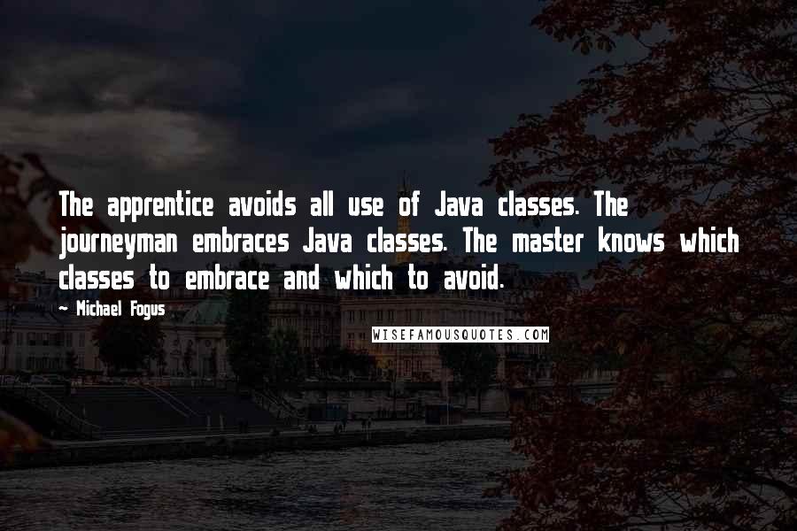 Michael Fogus Quotes: The apprentice avoids all use of Java classes. The journeyman embraces Java classes. The master knows which classes to embrace and which to avoid.