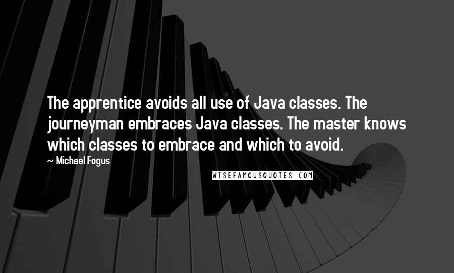 Michael Fogus Quotes: The apprentice avoids all use of Java classes. The journeyman embraces Java classes. The master knows which classes to embrace and which to avoid.