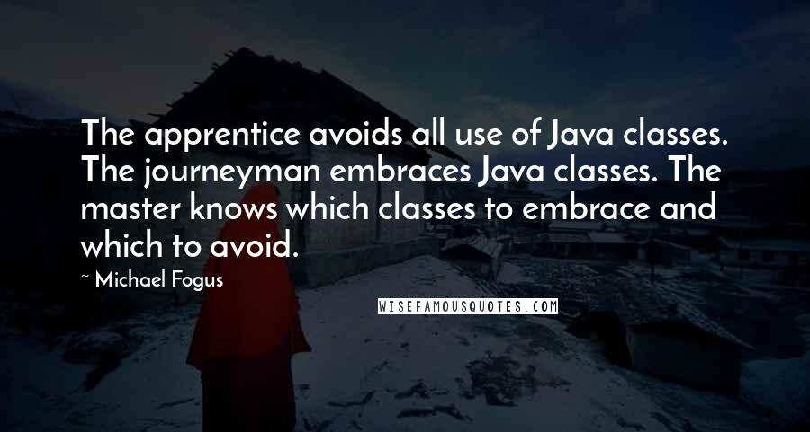 Michael Fogus Quotes: The apprentice avoids all use of Java classes. The journeyman embraces Java classes. The master knows which classes to embrace and which to avoid.