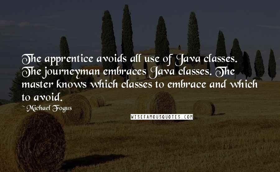 Michael Fogus Quotes: The apprentice avoids all use of Java classes. The journeyman embraces Java classes. The master knows which classes to embrace and which to avoid.
