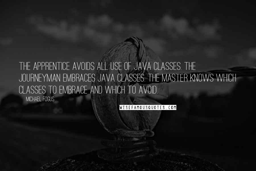 Michael Fogus Quotes: The apprentice avoids all use of Java classes. The journeyman embraces Java classes. The master knows which classes to embrace and which to avoid.