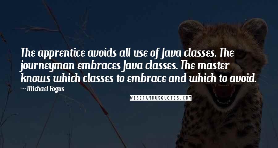 Michael Fogus Quotes: The apprentice avoids all use of Java classes. The journeyman embraces Java classes. The master knows which classes to embrace and which to avoid.