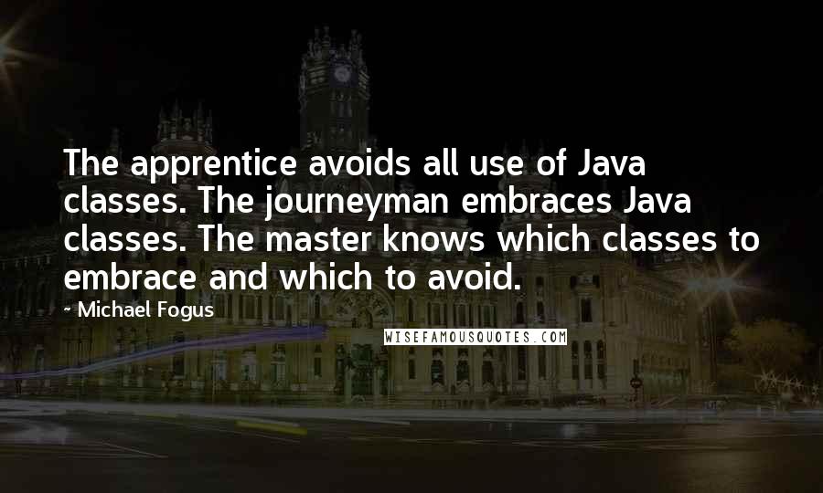 Michael Fogus Quotes: The apprentice avoids all use of Java classes. The journeyman embraces Java classes. The master knows which classes to embrace and which to avoid.