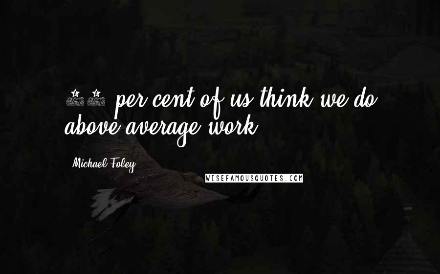 Michael Foley Quotes: 94 per cent of us think we do above-average work.