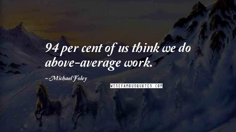 Michael Foley Quotes: 94 per cent of us think we do above-average work.