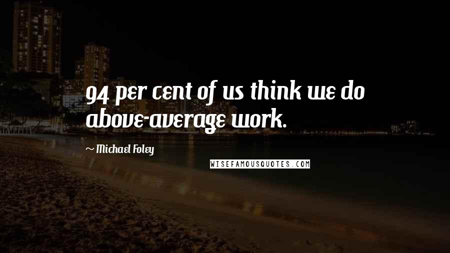 Michael Foley Quotes: 94 per cent of us think we do above-average work.