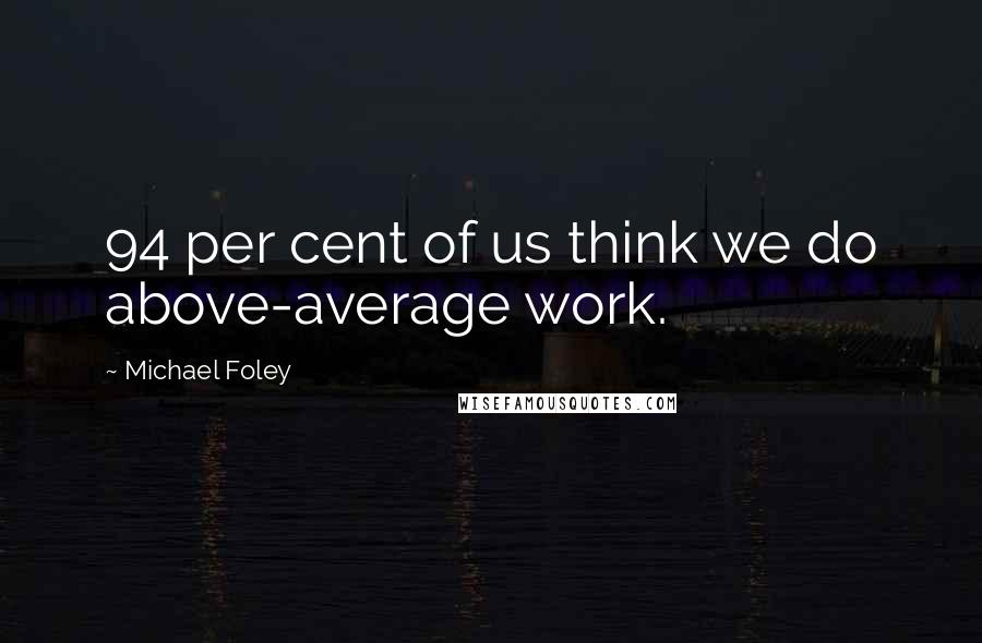 Michael Foley Quotes: 94 per cent of us think we do above-average work.