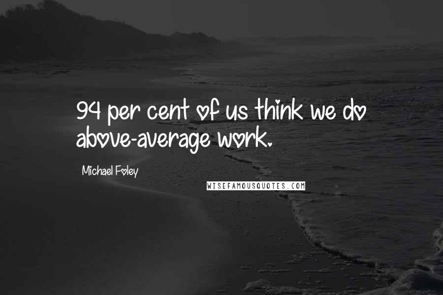 Michael Foley Quotes: 94 per cent of us think we do above-average work.