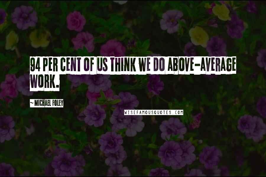 Michael Foley Quotes: 94 per cent of us think we do above-average work.
