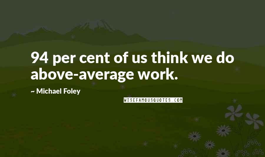 Michael Foley Quotes: 94 per cent of us think we do above-average work.