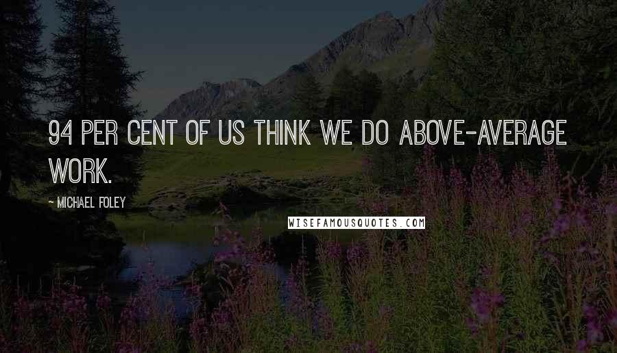 Michael Foley Quotes: 94 per cent of us think we do above-average work.