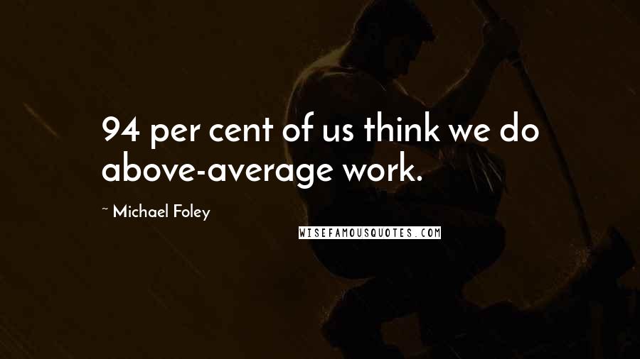 Michael Foley Quotes: 94 per cent of us think we do above-average work.