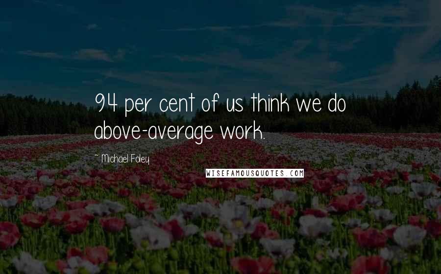 Michael Foley Quotes: 94 per cent of us think we do above-average work.