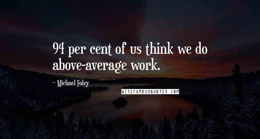 Michael Foley Quotes: 94 per cent of us think we do above-average work.
