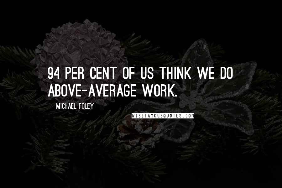 Michael Foley Quotes: 94 per cent of us think we do above-average work.