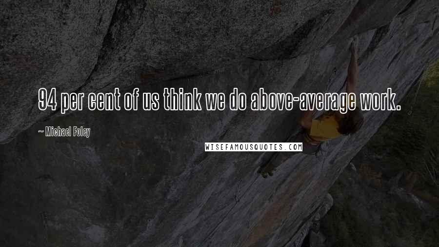 Michael Foley Quotes: 94 per cent of us think we do above-average work.
