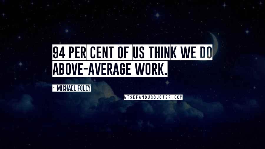 Michael Foley Quotes: 94 per cent of us think we do above-average work.