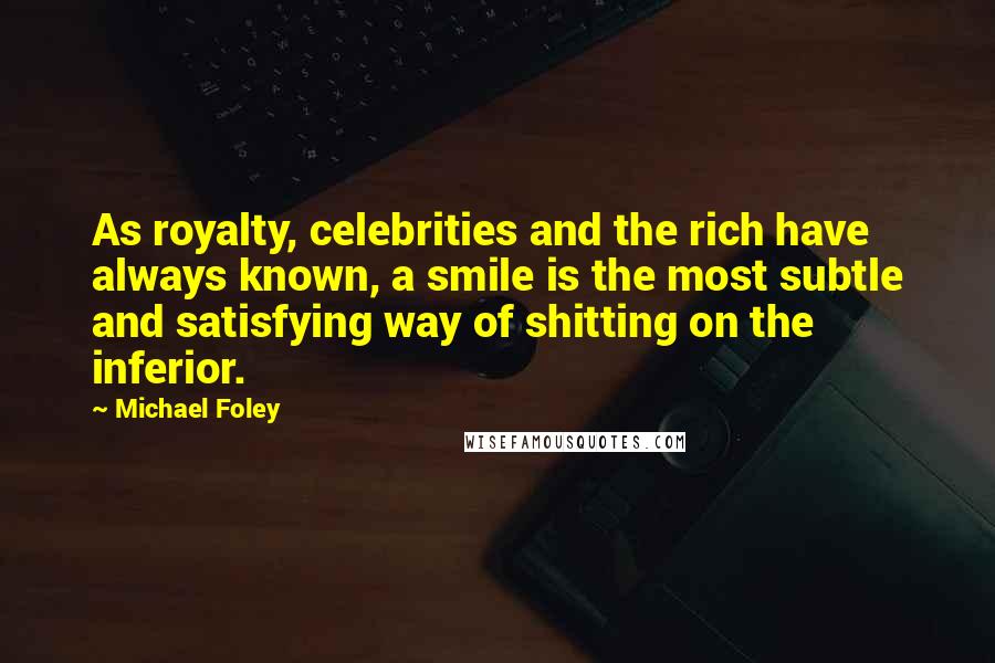 Michael Foley Quotes: As royalty, celebrities and the rich have always known, a smile is the most subtle and satisfying way of shitting on the inferior.