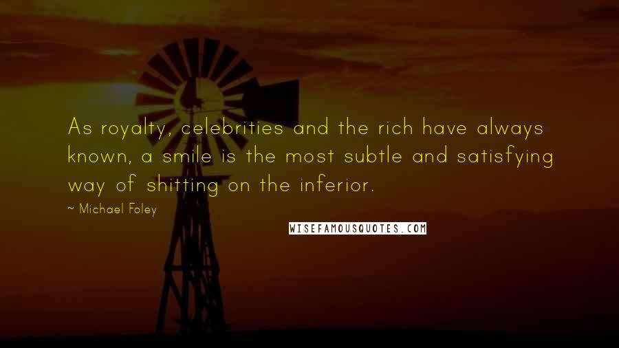 Michael Foley Quotes: As royalty, celebrities and the rich have always known, a smile is the most subtle and satisfying way of shitting on the inferior.