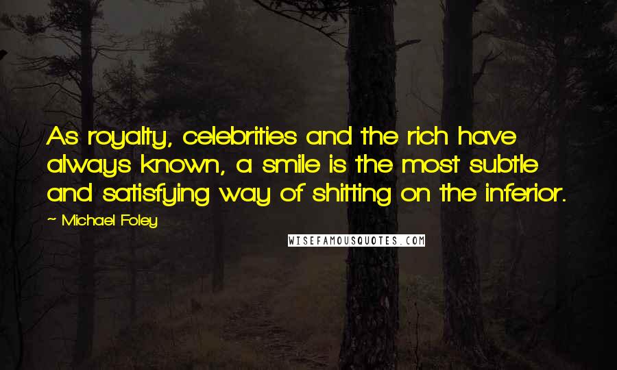 Michael Foley Quotes: As royalty, celebrities and the rich have always known, a smile is the most subtle and satisfying way of shitting on the inferior.