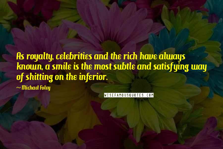 Michael Foley Quotes: As royalty, celebrities and the rich have always known, a smile is the most subtle and satisfying way of shitting on the inferior.