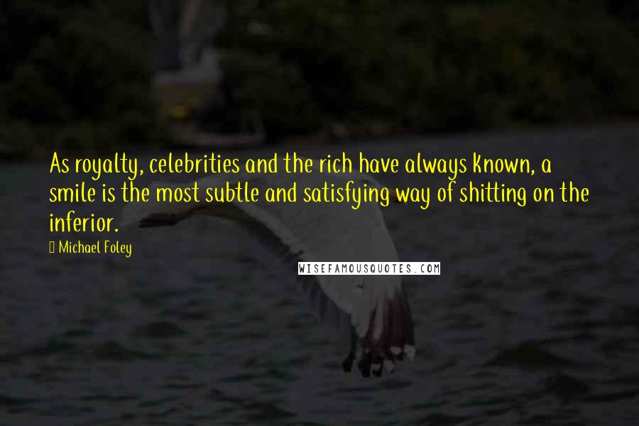 Michael Foley Quotes: As royalty, celebrities and the rich have always known, a smile is the most subtle and satisfying way of shitting on the inferior.