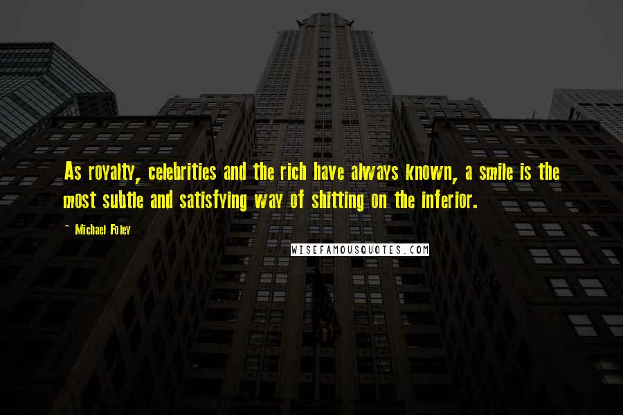 Michael Foley Quotes: As royalty, celebrities and the rich have always known, a smile is the most subtle and satisfying way of shitting on the inferior.