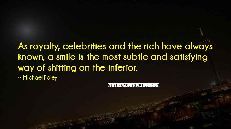 Michael Foley Quotes: As royalty, celebrities and the rich have always known, a smile is the most subtle and satisfying way of shitting on the inferior.