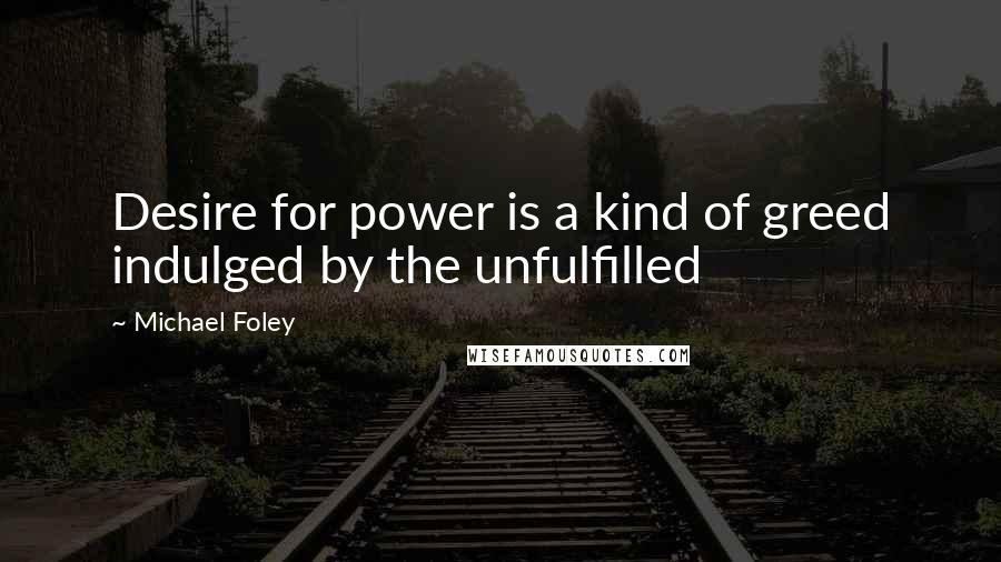 Michael Foley Quotes: Desire for power is a kind of greed indulged by the unfulfilled