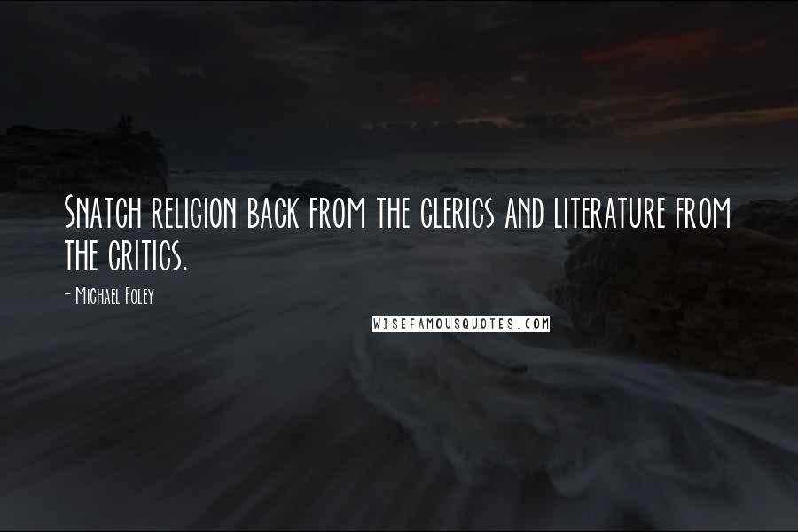 Michael Foley Quotes: Snatch religion back from the clerics and literature from the critics.