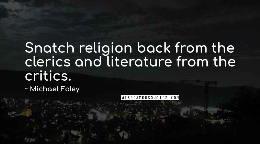 Michael Foley Quotes: Snatch religion back from the clerics and literature from the critics.