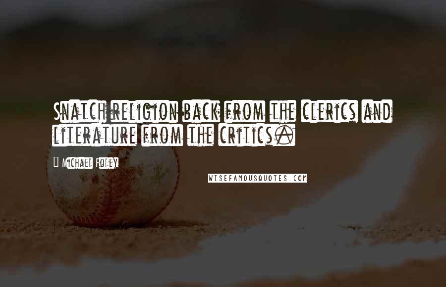 Michael Foley Quotes: Snatch religion back from the clerics and literature from the critics.
