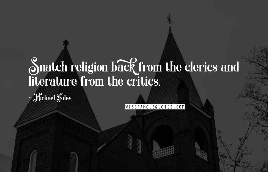 Michael Foley Quotes: Snatch religion back from the clerics and literature from the critics.